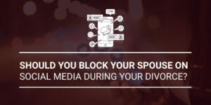Should You Block Your Spouse on Social Media During Your Divorce?