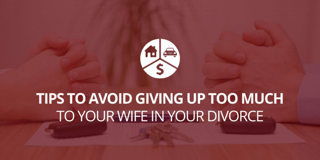 7 Tips to Avoid Giving Up Too Much to Your Wife in Your Divorce