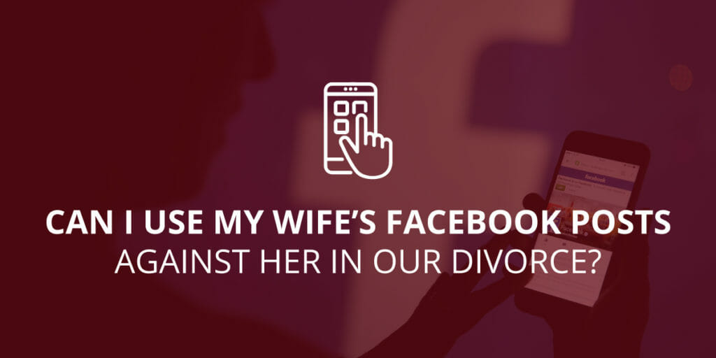 Can I Use My Wife’s Facebook Posts Against Her in Our Divorce?
